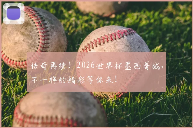 传奇再续!2026世界杯墨西哥城,不一样的精彩等你来!