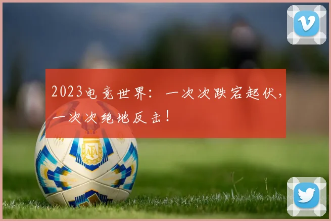 2023电竞世界:一次次跌宕起伏,一次次绝地反击!