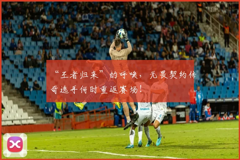 “王者归来”的呼唤,无畏契约传奇选手何时重返赛场!
